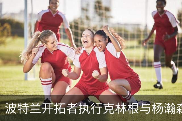 波特兰开拓者执行克林根与杨瀚森2027-28赛季球队选项