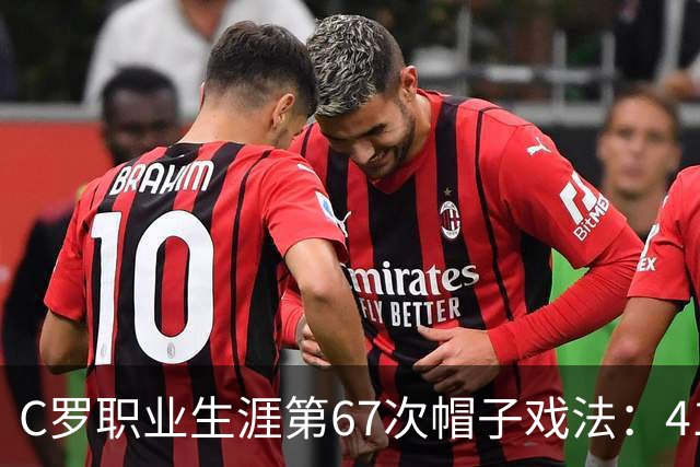 C罗职业生涯第67次帽子戏法：41岁顶级表现引发关注